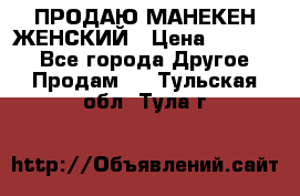 ПРОДАЮ МАНЕКЕН ЖЕНСКИЙ › Цена ­ 15 000 - Все города Другое » Продам   . Тульская обл.,Тула г.